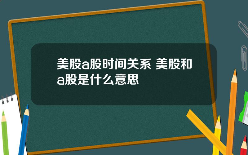 美股a股时间关系 美股和a股是什么意思